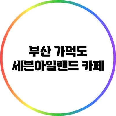 부산 가덕도 세븐아일랜드 카페