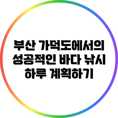 부산 가덕도에서의 성공적인 바다 낚시 하루 계획하기