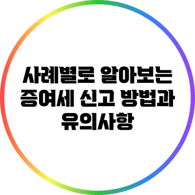 사례별로 알아보는 증여세 신고 방법과 유의사항