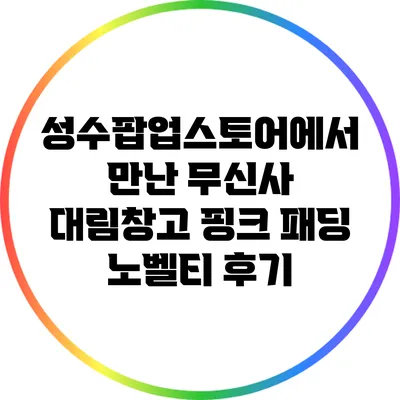 성수팝업스토어에서 만난 무신사 대림창고 핑크 패딩 노벨티 후기