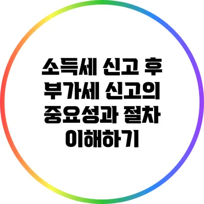 소득세 신고 후 부가세 신고의 중요성과 절차 이해하기