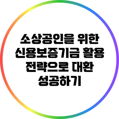 소상공인을 위한 신용보증기금 활용 전략으로 대환 성공하기