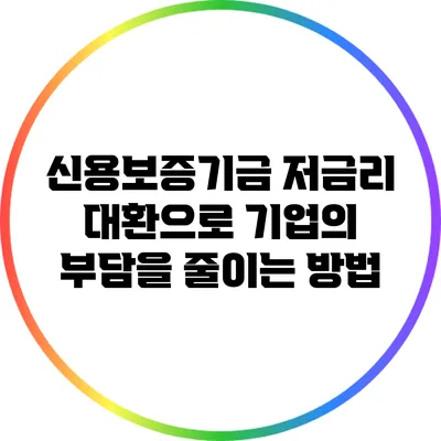 신용보증기금 저금리 대환으로 기업의 부담을 줄이는 방법