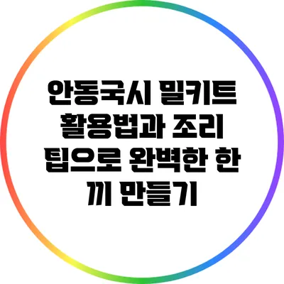 안동국시 밀키트 활용법과 조리 팁으로 완벽한 한 끼 만들기