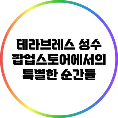 테라브레스 성수 팝업스토어에서의 특별한 순간들